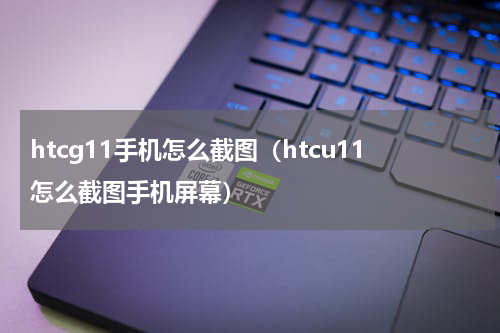 htcg11手机怎么截图（htcu11怎么截图手机屏幕）