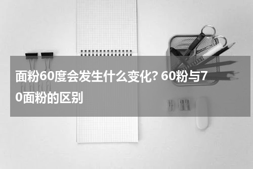 面粉60度会发生什么变化? 60粉与70面粉的区别