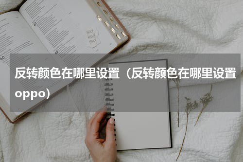 反转颜色在哪里设置（反转颜色在哪里设置oppo）