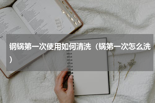 钢锅第一次使用如何清洗（锅第一次怎么洗）