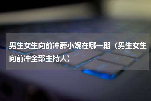 男生女生向前冲薛小婉在哪一期（男生女生向前冲全部主持人）