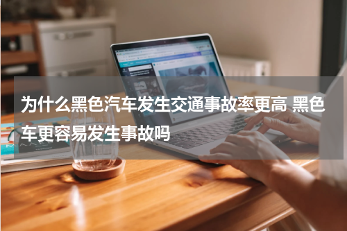 为什么黑色汽车发生交通事故率更高 黑色车更容易发生事故吗