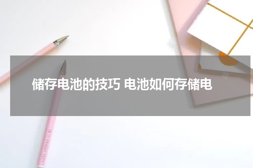 储存电池的技巧 电池如何存储电