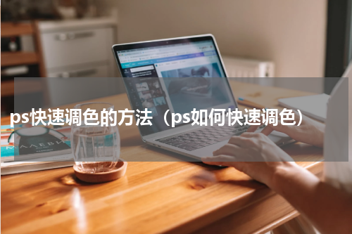 ps快速调色的方法（ps如何快速调色）