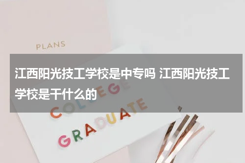 江西阳光技工学校是中专吗 江西阳光技工学校是干什么的