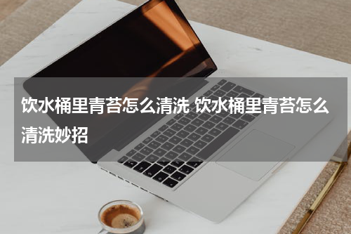 饮水桶里青苔怎么清洗 饮水桶里青苔怎么清洗妙招
