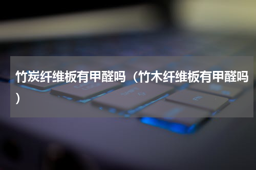 竹炭纤维板有甲醛吗（竹木纤维板有甲醛吗）