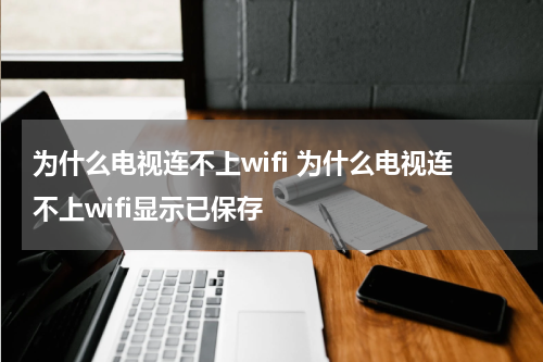 为什么电视连不上wifi 为什么电视连不上wifi显示已保存
