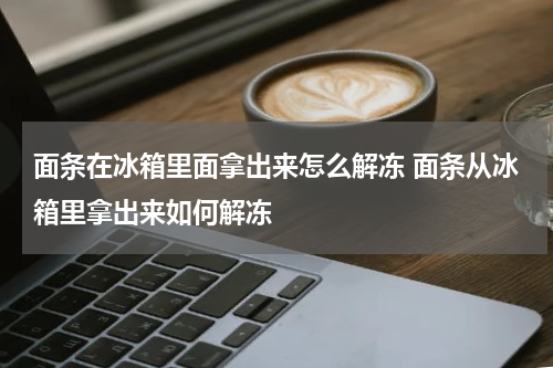 面条在冰箱里面拿出来怎么解冻 面条从冰箱里拿出来如何解冻
