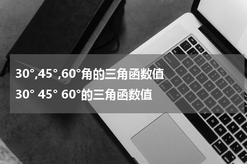 30°,45°,60°角的三角函数值 30° 45° 60°的三角函数值