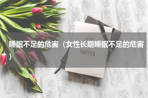 睡眠不足的危害（女性长期睡眠不足的危害）