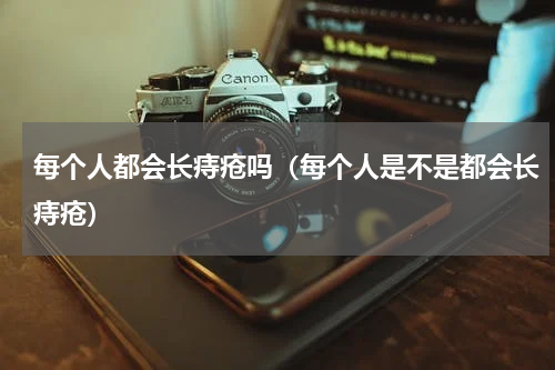 每个人都会长痔疮吗（每个人是不是都会长痔疮）