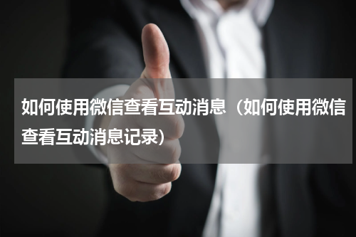如何使用微信查看互动消息（如何使用微信查看互动消息记录）