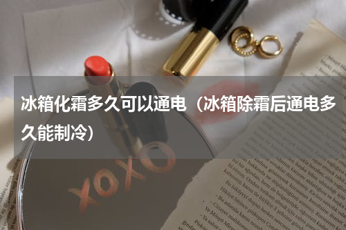 冰箱化霜多久可以通电（冰箱除霜后通电多久能制冷）