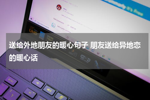 送给外地朋友的暖心句子 朋友送给异地恋的暖心话