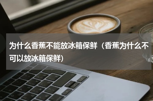 为什么香蕉不能放冰箱保鲜（香蕉为什么不可以放冰箱保鲜）