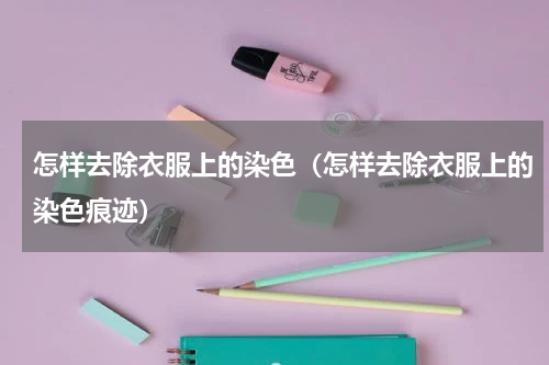 怎样去除衣服上的染色（怎样去除衣服上的染色痕迹）