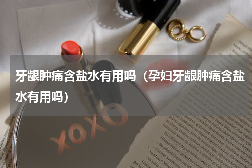 牙龈肿痛含盐水有用吗（孕妇牙龈肿痛含盐水有用吗）