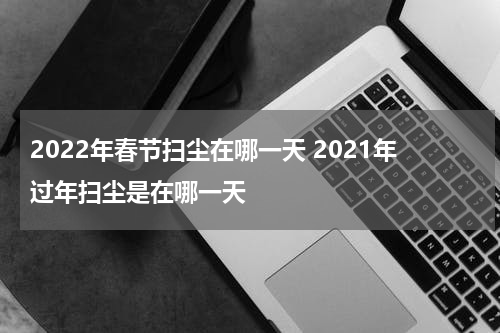 2022年春节扫尘在哪一天 2021年过年扫尘是在哪一天