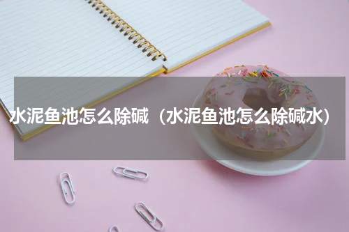 水泥鱼池怎么除碱（水泥鱼池怎么除碱水）