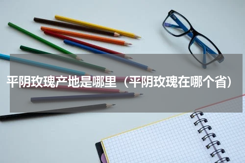 平阴玫瑰产地是哪里（平阴玫瑰在哪个省）
