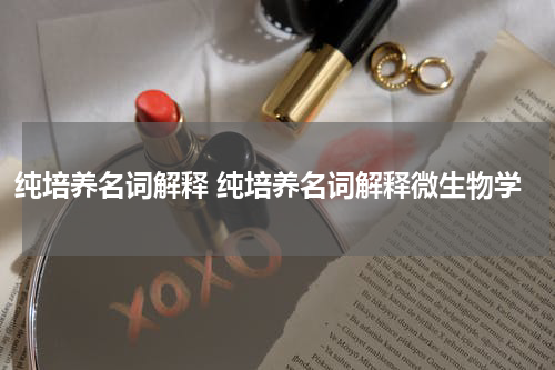 纯培养名词解释 纯培养名词解释微生物学