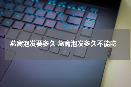 燕窝泡发要多久 燕窝泡发多久不能吃