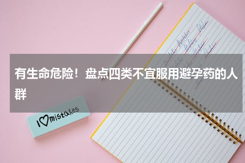 有生命危险！盘点四类不宜服用避孕药的人群