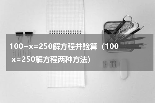 100+x=250解方程并验算（100 x=250解方程两种方法）