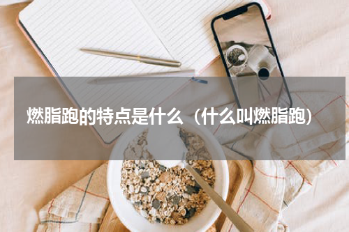 燃脂跑的特点是什么（什么叫燃脂跑）