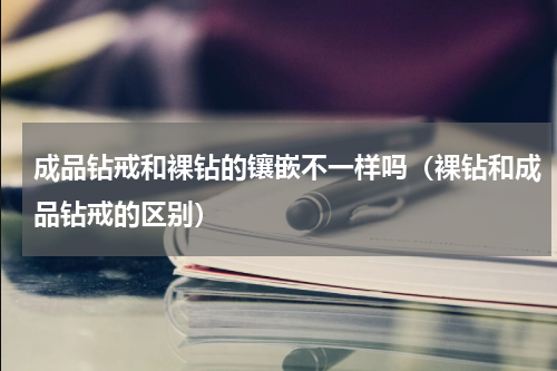 成品钻戒和裸钻的镶嵌不一样吗（裸钻和成品钻戒的区别）
