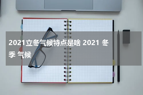 2021立冬气候特点是啥 2021 冬季 气候