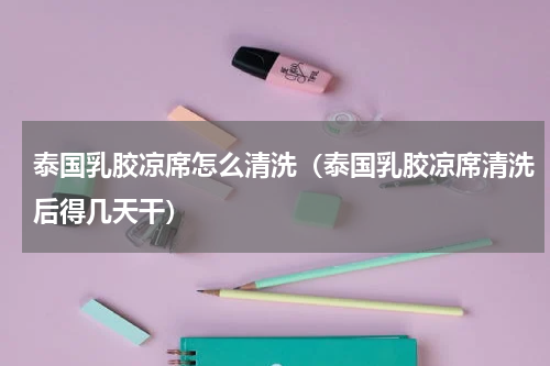 泰国乳胶凉席怎么清洗（泰国乳胶凉席清洗后得几天干）