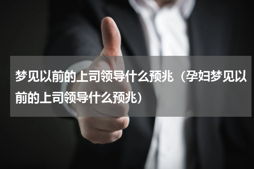 梦见以前的上司领导什么预兆（孕妇梦见以前的上司领导什么预兆）