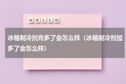 冰箱制冷剂充多了会怎么样（冰箱制冷剂加多了会怎么样）