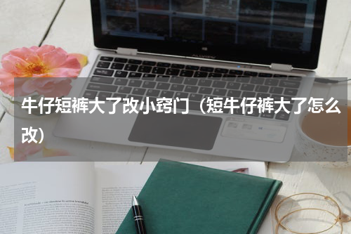 牛仔短裤大了改小窍门（短牛仔裤大了怎么改）