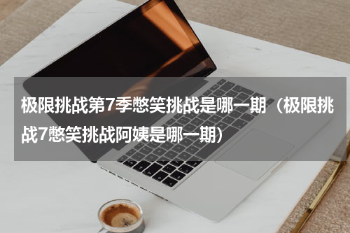 极限挑战第7季憋笑挑战是哪一期（极限挑战7憋笑挑战阿姨是哪一期）