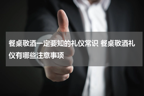 餐桌敬酒一定要知的礼仪常识 餐桌敬酒礼仪有哪些注意事项