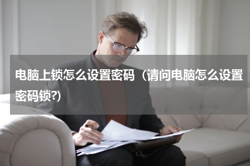 电脑上锁怎么设置密码（请问电脑怎么设置密码锁?）