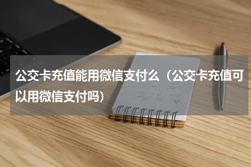 公交卡充值能用微信支付么（公交卡充值可以用微信支付吗）