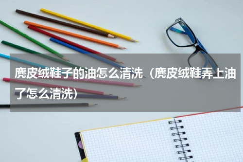 麂皮绒鞋子的油怎么清洗（麂皮绒鞋弄上油了怎么清洗）