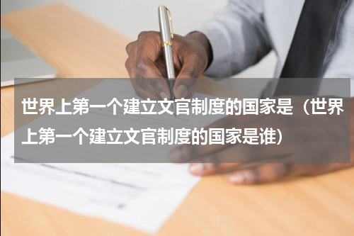 世界上第一个建立文官制度的国家是（世界上第一个建立文官制度的国家是谁）