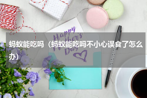 蚂蚁能吃吗（蚂蚁能吃吗不小心误食了怎么办）