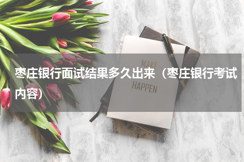 枣庄银行面试结果多久出来（枣庄银行考试内容）