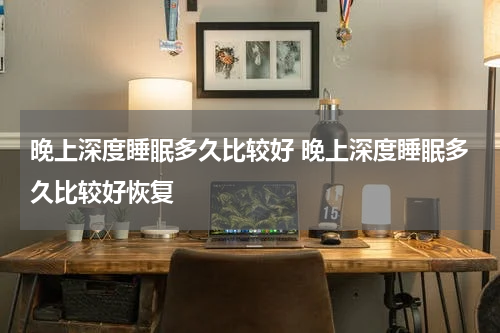 晚上深度睡眠多久比较好 晚上深度睡眠多久比较好恢复