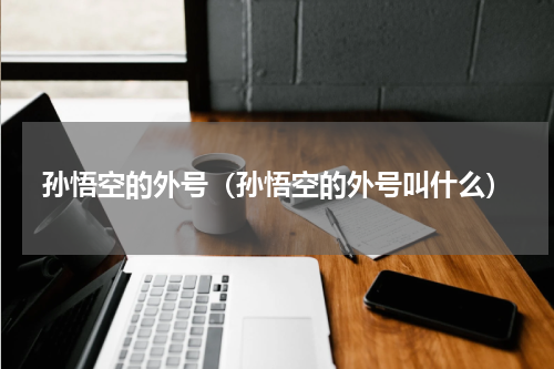 孙悟空的外号（孙悟空的外号叫什么）