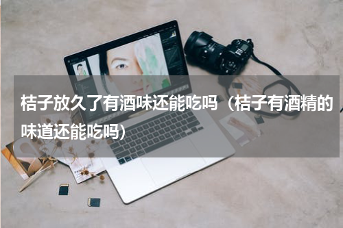 桔子放久了有酒味还能吃吗（桔子有酒精的味道还能吃吗）