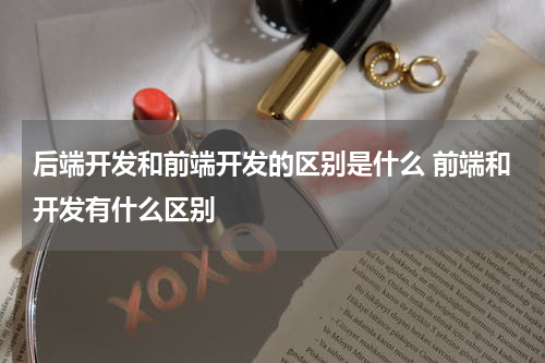 后端开发和前端开发的区别是什么 前端和开发有什么区别