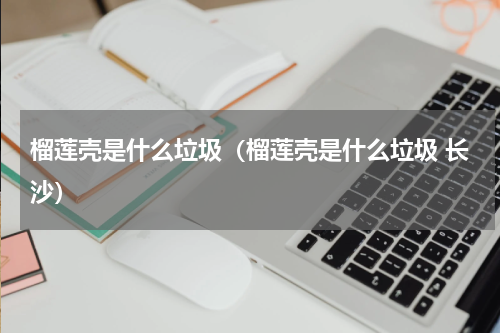 榴莲壳是什么垃圾（榴莲壳是什么垃圾 长沙）