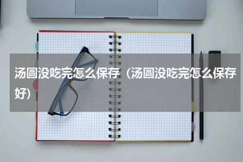 汤圆没吃完怎么保存（汤圆没吃完怎么保存好）